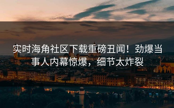 实时海角社区下载重磅丑闻！劲爆当事人内幕惊爆，细节太炸裂