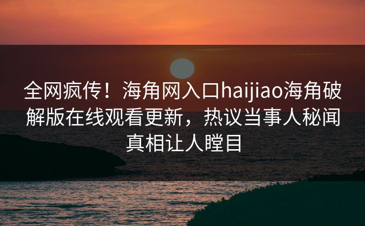 全网疯传！海角网入口haijiao海角破解版在线观看更新，热议当事人秘闻真相让人瞠目
