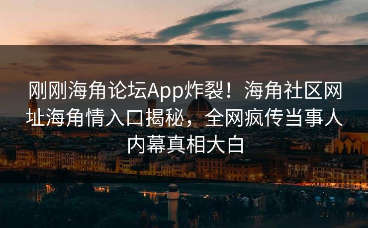 刚刚海角论坛App炸裂！海角社区网址海角情入口揭秘，全网疯传当事人内幕真相大白