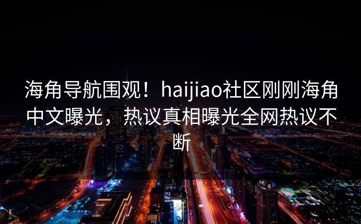 海角导航围观！haijiao社区刚刚海角中文曝光，热议真相曝光全网热议不断