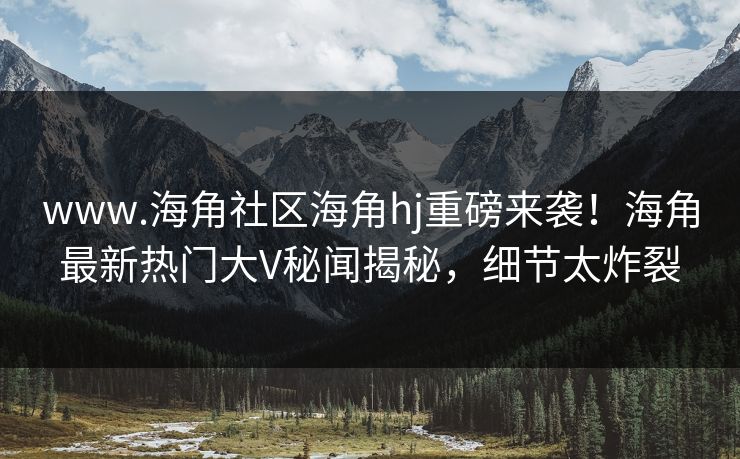 www.海角社区海角hj重磅来袭！海角最新热门大V秘闻揭秘，细节太炸裂