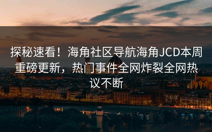 探秘速看！海角社区导航海角JCD本周重磅更新，热门事件全网炸裂全网热议不断