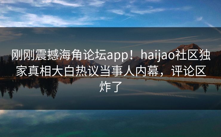 刚刚震撼海角论坛app！haijao社区独家真相大白热议当事人内幕，评论区炸了