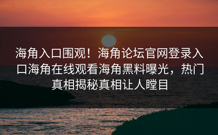 海角入口围观！海角论坛官网登录入口海角在线观看海角黑料曝光，热门真相揭秘真相让人瞠目