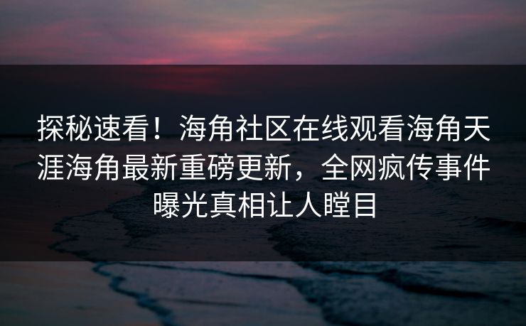 探秘速看！海角社区在线观看海角天涯海角最新重磅更新，全网疯传事件曝光真相让人瞠目