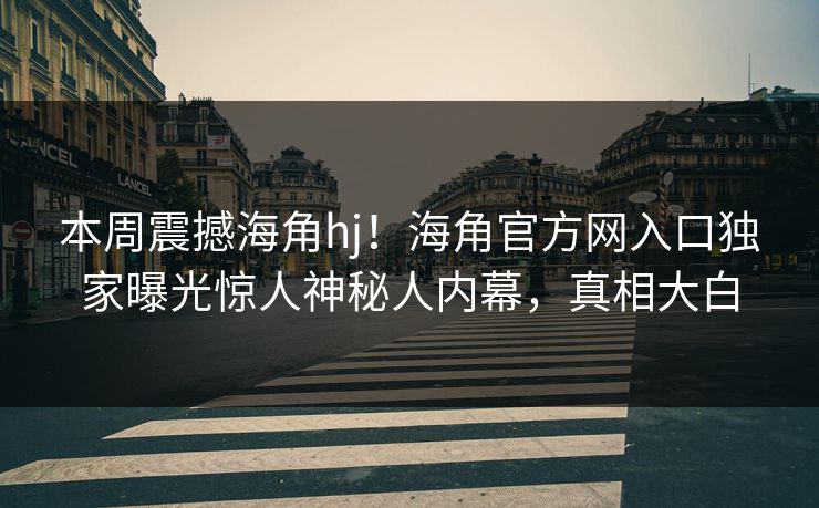 本周震撼海角hj！海角官方网入口独家曝光惊人神秘人内幕，真相大白