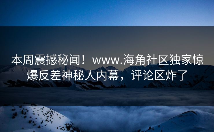 本周震撼秘闻！www.海角社区独家惊爆反差神秘人内幕，评论区炸了