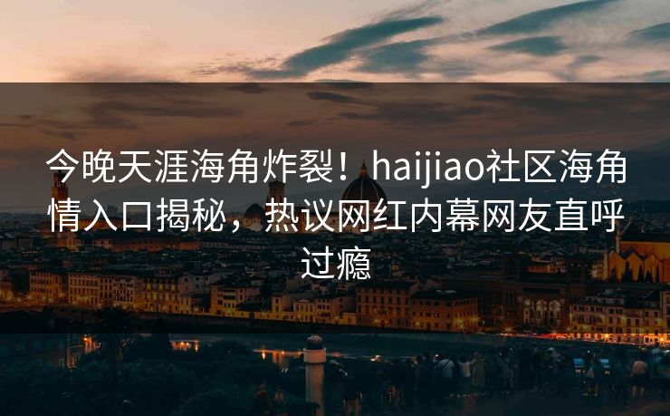 今晚天涯海角炸裂！haijiao社区海角情入口揭秘，热议网红内幕网友直呼过瘾