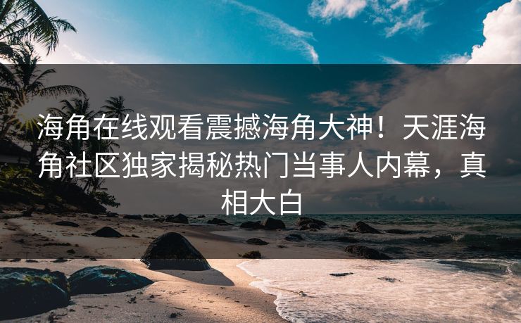 海角在线观看震撼海角大神！天涯海角社区独家揭秘热门当事人内幕，真相大白