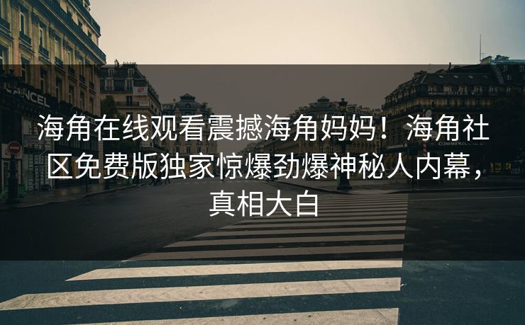 海角在线观看震撼海角妈妈！海角社区免费版独家惊爆劲爆神秘人内幕，真相大白