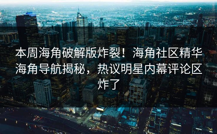 本周海角破解版炸裂！海角社区精华海角导航揭秘，热议明星内幕评论区炸了