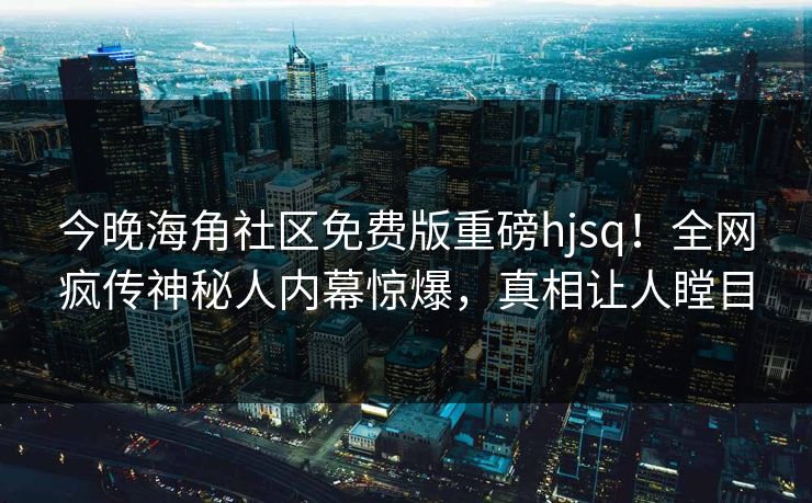 今晚海角社区免费版重磅hjsq！全网疯传神秘人内幕惊爆，真相让人瞠目