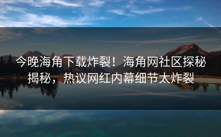 今晚海角下载炸裂！海角网社区探秘揭秘，热议网红内幕细节太炸裂