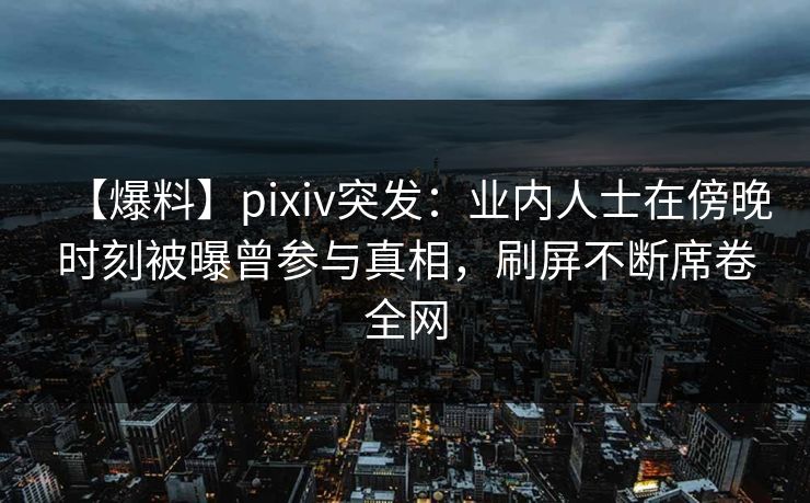 【爆料】pixiv突发：业内人士在傍晚时刻被曝曾参与真相，刷屏不断席卷全网