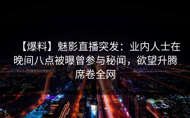 【爆料】魅影直播突发：业内人士在晚间八点被曝曾参与秘闻，欲望升腾席卷全网