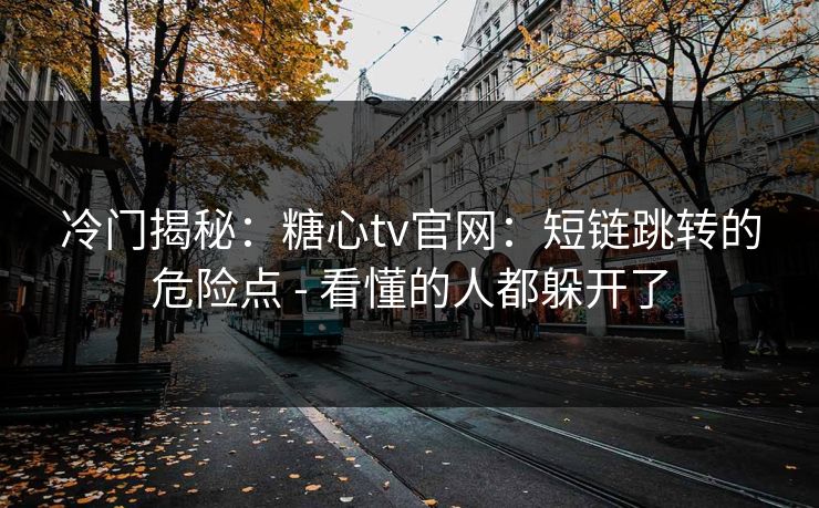 冷门揭秘：糖心tv官网：短链跳转的危险点 - 看懂的人都躲开了