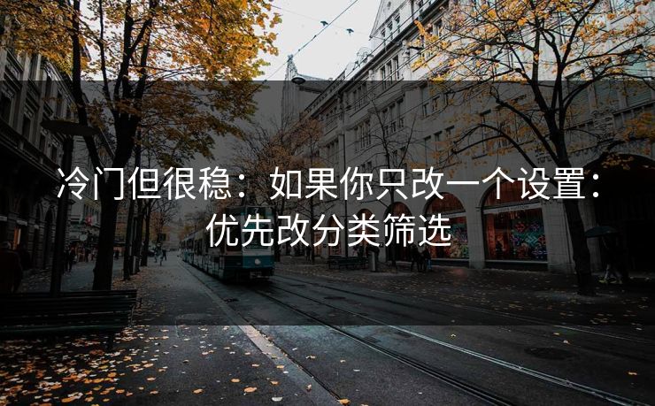 冷门但很稳:如果你只改一个设置:优先改分类筛选 冷门但很稳:如果你只改一个设置:优先改分类筛选