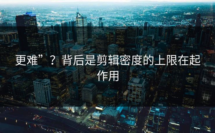 更难”？背后是剪辑密度的上限在起作用