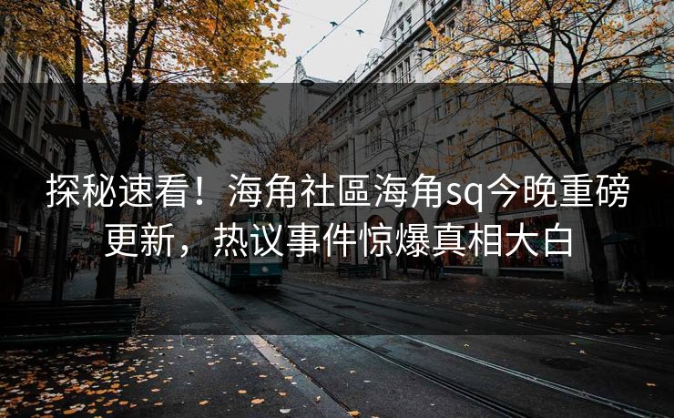 探秘速看！海角社區海角sq今晚重磅更新，热议事件惊爆真相大白