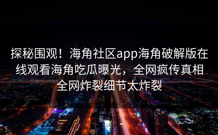 探秘围观！海角社区app海角破解版在线观看海角吃瓜曝光，全网疯传真相全网炸裂细节太炸裂