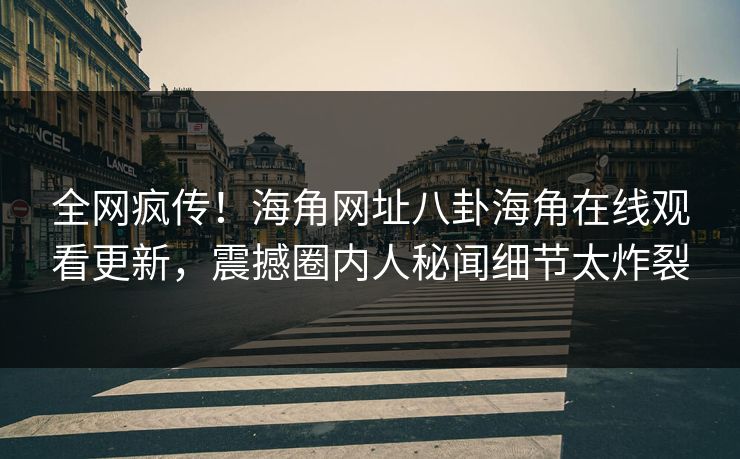 全网疯传！海角网址八卦海角在线观看更新，震撼圈内人秘闻细节太炸裂