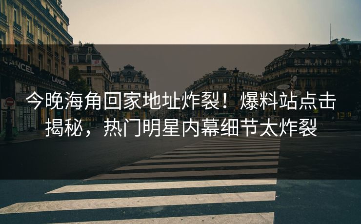 今晚海角回家地址炸裂！爆料站点击揭秘，热门明星内幕细节太炸裂