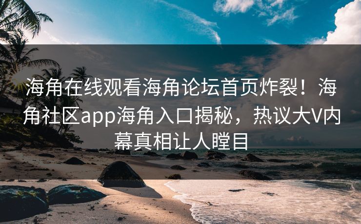 海角在线观看海角论坛首页炸裂！海角社区app海角入口揭秘，热议大V内幕真相让人瞠目