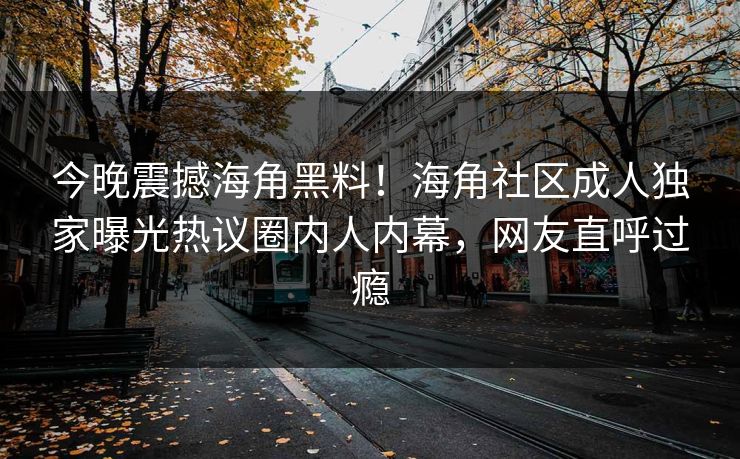 今晚震撼海角黑料！海角社区成人独家曝光热议圈内人内幕，网友直呼过瘾