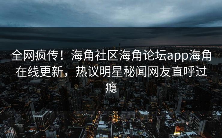 全网疯传！海角社区海角论坛app海角在线更新，热议明星秘闻网友直呼过瘾