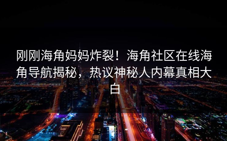刚刚海角妈妈炸裂！海角社区在线海角导航揭秘，热议神秘人内幕真相大白