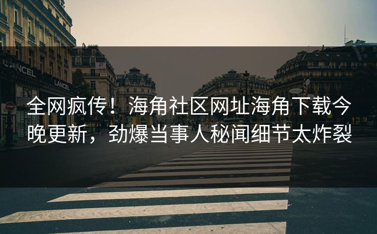 全网疯传！海角社区网址海角下载今晚更新，劲爆当事人秘闻细节太炸裂