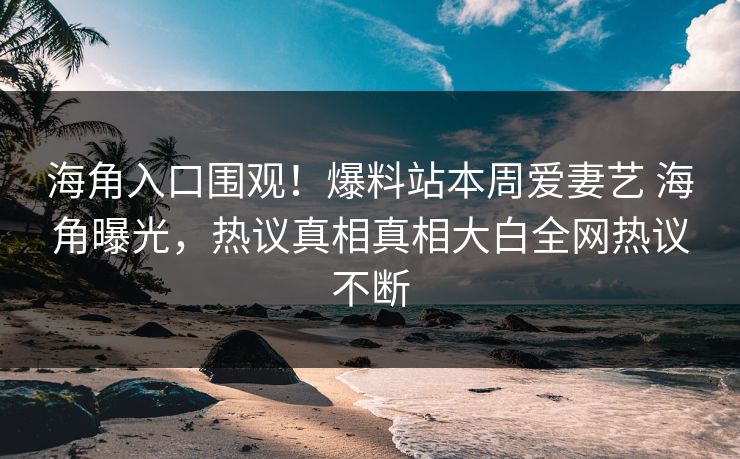 海角入口围观！爆料站本周爱妻艺 海角曝光，热议真相真相大白全网热议不断