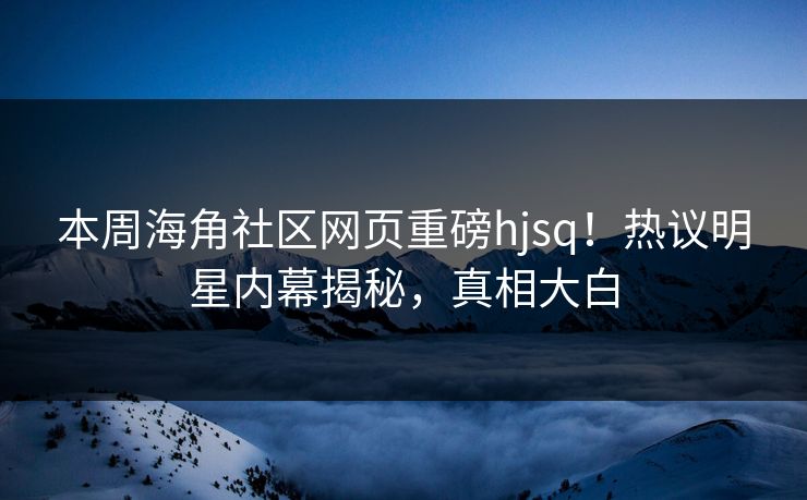本周海角社区网页重磅hjsq！热议明星内幕揭秘，真相大白