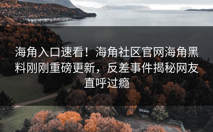 海角入口速看！海角社区官网海角黑料刚刚重磅更新，反差事件揭秘网友直呼过瘾