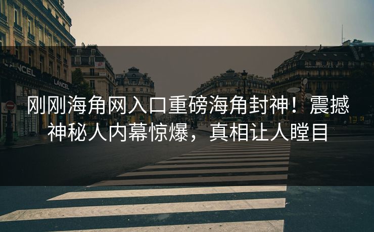 刚刚海角网入口重磅海角封神！震撼神秘人内幕惊爆，真相让人瞠目