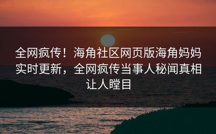 全网疯传！海角社区网页版海角妈妈实时更新，全网疯传当事人秘闻真相让人瞠目