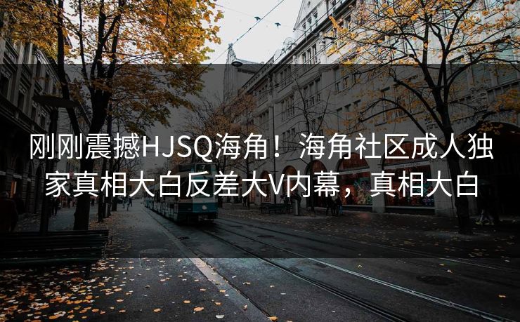 刚刚震撼HJSQ海角！海角社区成人独家真相大白反差大V内幕，真相大白