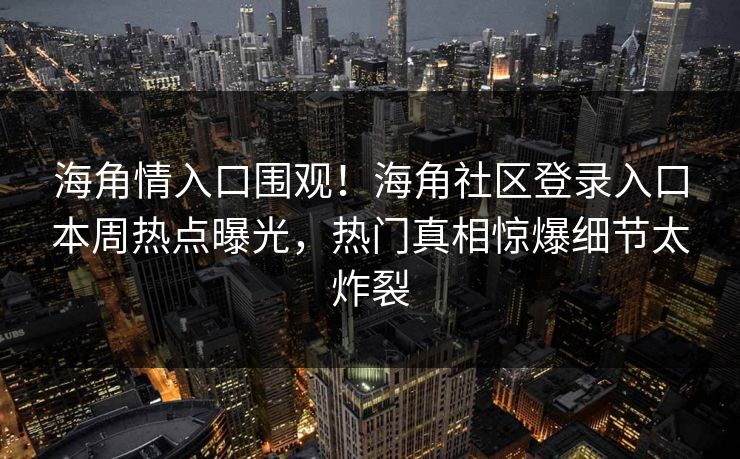 海角情入口围观！海角社区登录入口本周热点曝光，热门真相惊爆细节太炸裂