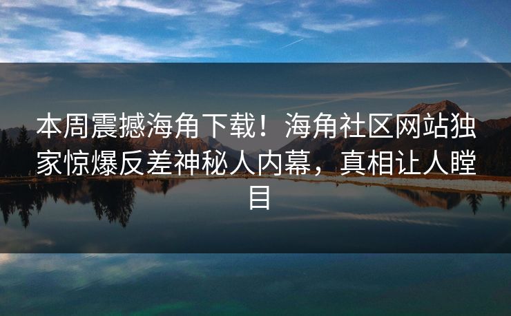 本周震撼海角下载！海角社区网站独家惊爆反差神秘人内幕，真相让人瞠目
