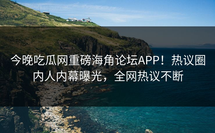 今晚吃瓜网重磅海角论坛APP！热议圈内人内幕曝光，全网热议不断
