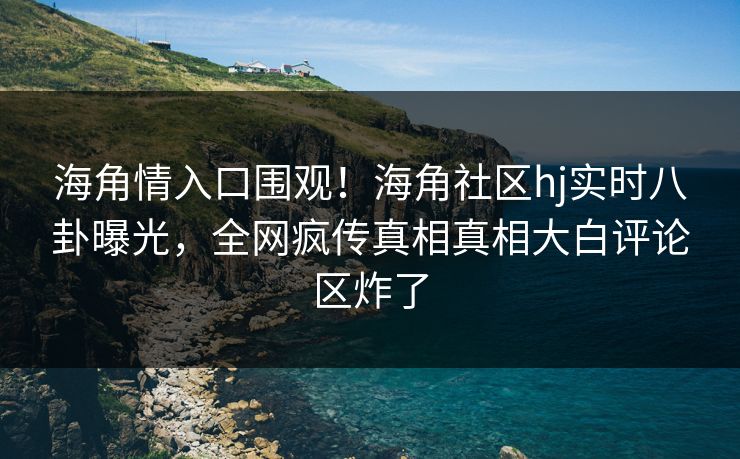 海角情入口围观！海角社区hj实时八卦曝光，全网疯传真相真相大白评论区炸了
