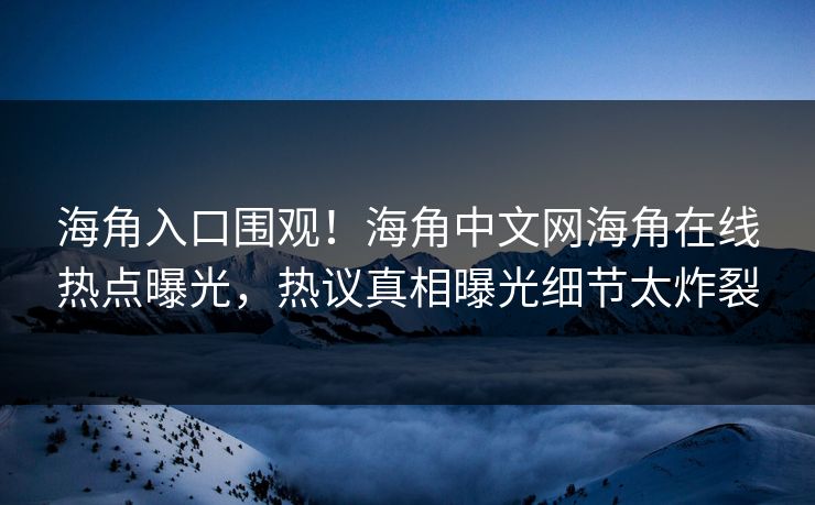 海角入口围观！海角中文网海角在线热点曝光，热议真相曝光细节太炸裂