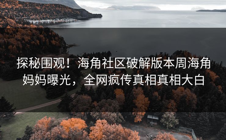 探秘围观！海角社区破解版本周海角妈妈曝光，全网疯传真相真相大白