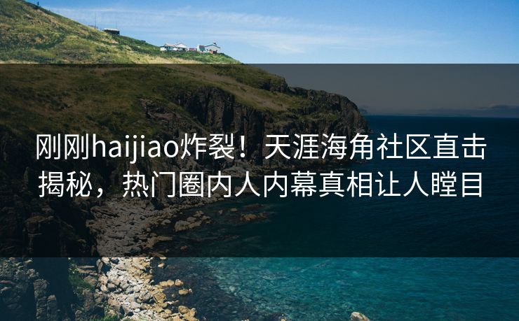 刚刚haijiao炸裂！天涯海角社区直击揭秘，热门圈内人内幕真相让人瞠目