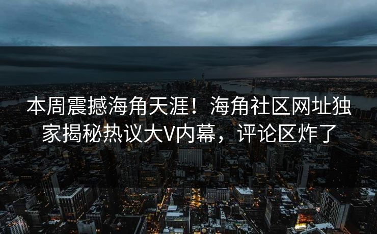 本周震撼海角天涯！海角社区网址独家揭秘热议大V内幕，评论区炸了