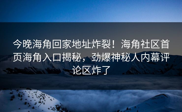 今晚海角回家地址炸裂！海角社区首页海角入口揭秘，劲爆神秘人内幕评论区炸了