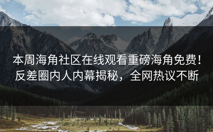 本周海角社区在线观看重磅海角免费！反差圈内人内幕揭秘，全网热议不断