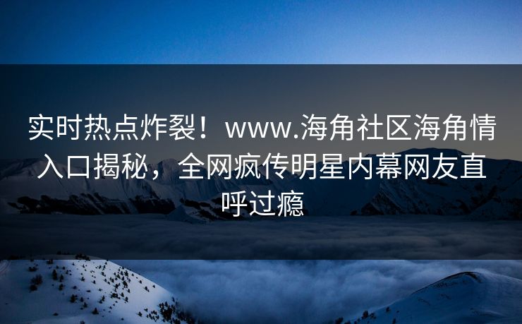 实时热点炸裂！www.海角社区海角情入口揭秘，全网疯传明星内幕网友直呼过瘾