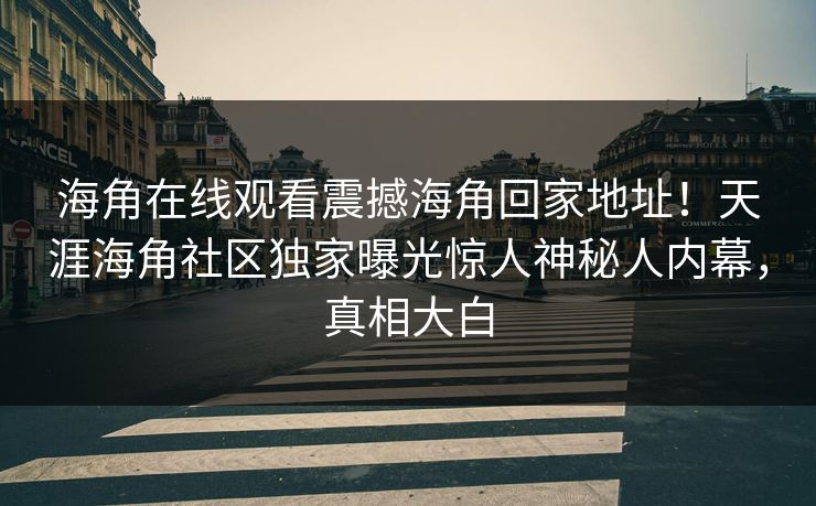 海角在线观看震撼海角回家地址！天涯海角社区独家曝光惊人神秘人内幕，真相大白