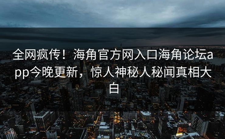 全网疯传！海角官方网入口海角论坛app今晚更新，惊人神秘人秘闻真相大白